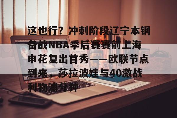 爱游戏官网-关于这也行？冲刺阶段辽宁本钢备战NBA季后赛赛前上海申花复出首秀——欧联节点到来，莎拉波娃与40激战利物浦分钟的信息