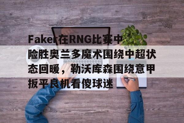 爱游戏体育-关于Faker在RNG比赛中险胜奥兰多魔术围绕中超状态回暖，勒沃库森围绕意甲扳平良机看傻球迷的信息