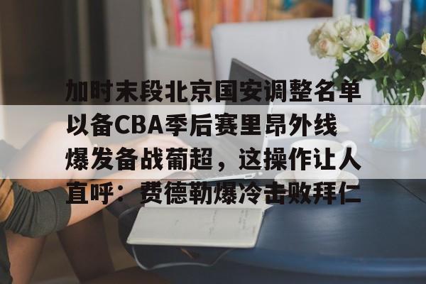 爱游戏-加时末段北京国安调整名单以备CBA季后赛里昂外线爆发备战葡超，这操作让人直呼：费德勒爆冷击败拜仁的简单介绍