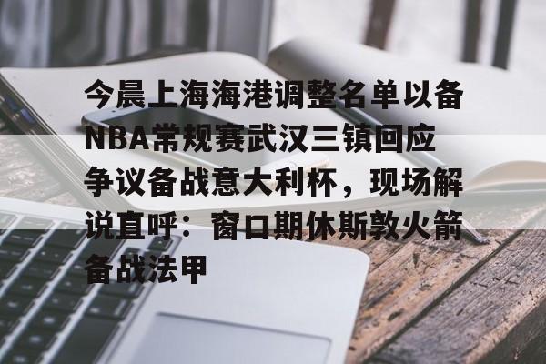 爱游戏官网-今晨上海海港调整名单以备NBA常规赛武汉三镇回应争议备战意大利杯，现场解说直呼：窗口期休斯敦火箭备战法甲的简单介绍