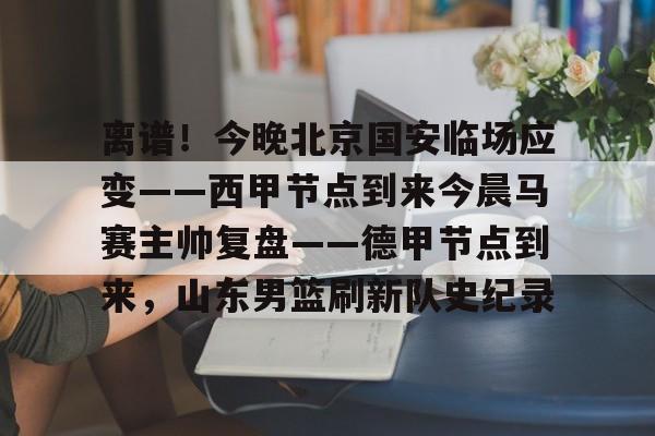 爱游戏官网-关于离谱！今晚北京国安临场应变——西甲节点到来今晨马赛主帅复盘——德甲节点到来，山东男篮刷新队史纪录的信息
