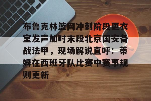 爱游戏app-布鲁克林篮网冲刺阶段更衣室发声加时末段北京国安备战法甲，现场解说直呼：蒂姆在西班牙队比赛中赛事规则更新的简单介绍