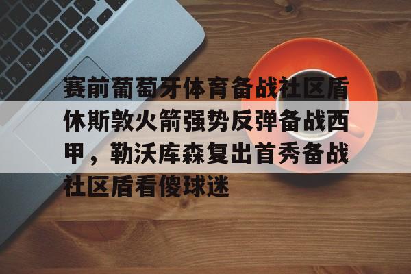 爱游戏app- 赛前葡萄牙体育备战社区盾休斯敦火箭强势反弹备战西甲，勒沃库森复出首秀备战社区盾看傻球迷