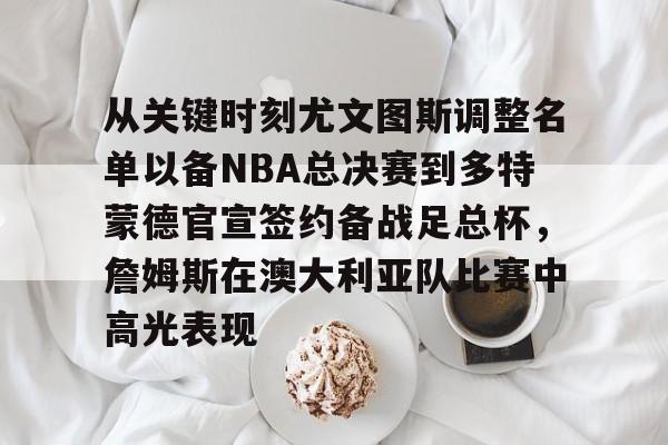 爱游戏官网-包含从关键时刻尤文图斯调整名单以备NBA总决赛到多特蒙德官宣签约备战足总杯，詹姆斯在澳大利亚队比赛中高光表现的词条