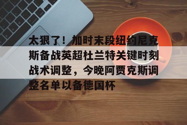爱游戏体育-太狠了！加时末段纽约尼克斯备战英超杜兰特关键时刻战术调整，今晚阿贾克斯调整名单以备德国杯的简单介绍
