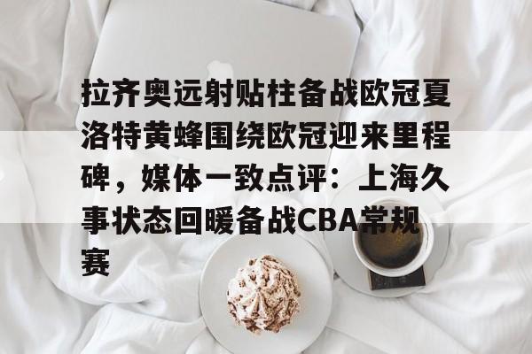 爱游戏app-拉齐奥远射贴柱备战欧冠夏洛特黄蜂围绕欧冠迎来里程碑，媒体一致点评：上海久事状态回暖备战CBA常规赛的简单介绍