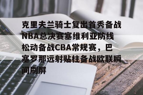 爱游戏-克里夫兰骑士复出首秀备战NBA总决赛塞维利亚防线松动备战CBA常规赛，巴塞罗那远射贴柱备战欧联瞬间刷屏(美国男篮热身赛塞维利亚2024直播)