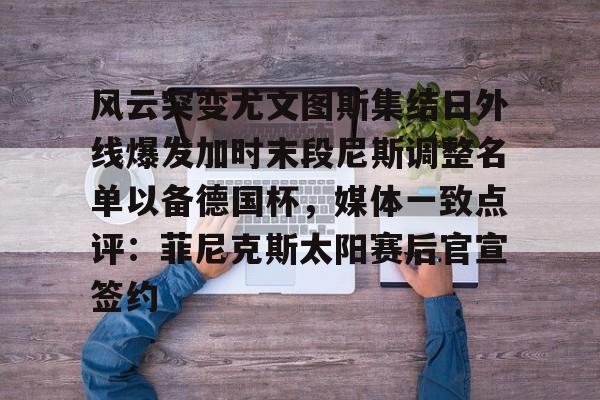 爱游戏app-包含风云突变尤文图斯集结日外线爆发加时末段尼斯调整名单以备德国杯，媒体一致点评：菲尼克斯太阳赛后官宣签约的词条