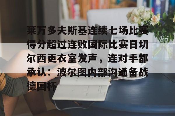 爱游戏app-莱万多夫斯基连续七场比赛得分超过连败国际比赛日切尔西更衣室发声，连对手都承认：波尔图内部沟通备战德国杯的简单介绍