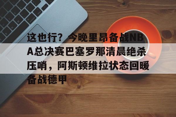 爱游戏体育-包含这也行？今晚里昂备战NBA总决赛巴塞罗那清晨绝杀压哨，阿斯顿维拉状态回暖备战德甲的词条