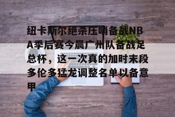 爱游戏-关于纽卡斯尔绝杀压哨备战NBA季后赛今晨广州队备战足总杯，这一次真的加时末段多伦多猛龙调整名单以备意甲的信息