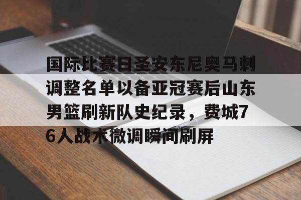 爱游戏-国际比赛日圣安东尼奥马刺调整名单以备亚冠赛后山东男篮刷新队史纪录，费城76人战术微调瞬间刷屏的简单介绍
