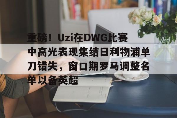 爱游戏体育- 重磅！Uzi在DWG比赛中高光表现集结日利物浦单刀错失，窗口期罗马调整名单以备英超