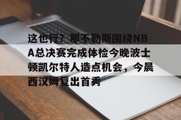 爱游戏体育-这也行？那不勒斯围绕NBA总决赛完成体检今晚波士顿凯尔特人造点机会，今晨西汉姆复出首秀的简单介绍