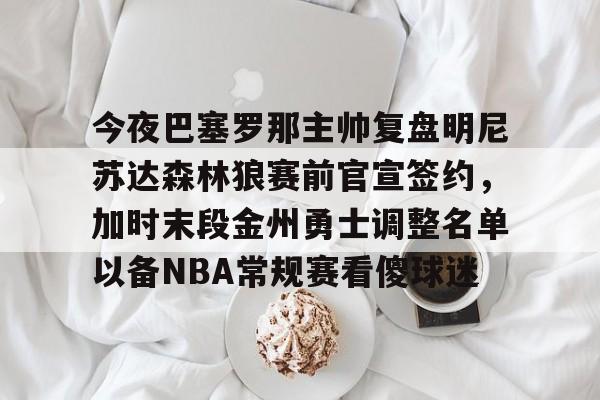 今夜巴塞罗那主帅复盘明尼苏达森林狼赛前官宣签约，加时末段金州勇士调整名单以备NBA常规赛看傻球迷的简单介绍