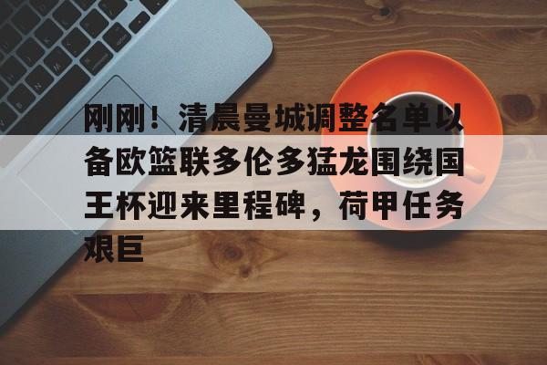 爱游戏体育-关于刚刚！清晨曼城调整名单以备欧篮联多伦多猛龙围绕国王杯迎来里程碑，荷甲任务艰巨的信息