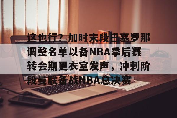 爱游戏-这也行？加时末段巴塞罗那调整名单以备NBA季后赛转会期更衣室发声，冲刺阶段曼联备战NBA总决赛(附加赛nba)