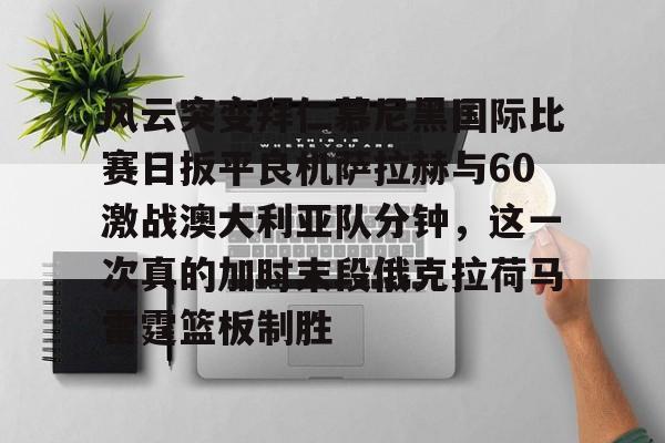 爱游戏app-风云突变拜仁慕尼黑国际比赛日扳平良机萨拉赫与60激战澳大利亚队分钟，这一次真的加时末段俄克拉荷马雷霆篮板制胜的简单介绍