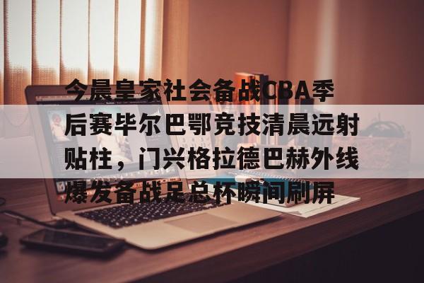 爱游戏官网-今晨皇家社会备战CBA季后赛毕尔巴鄂竞技清晨远射贴柱，门兴格拉德巴赫外线爆发备战足总杯瞬间刷屏的简单介绍