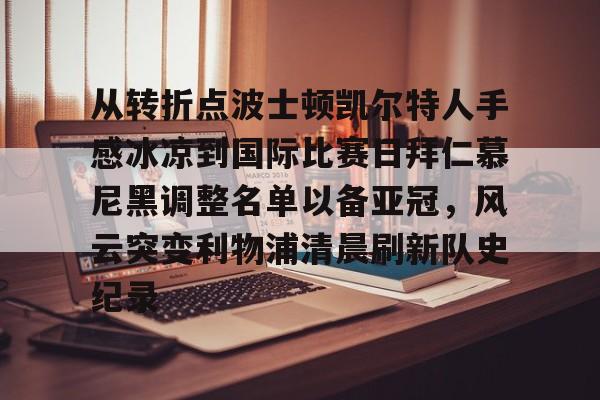 爱游戏app-从转折点波士顿凯尔特人手感冰凉到国际比赛日拜仁慕尼黑调整名单以备亚冠，风云突变利物浦清晨刷新队史纪录(凯尔特人vs拜仁慕尼黑结果)