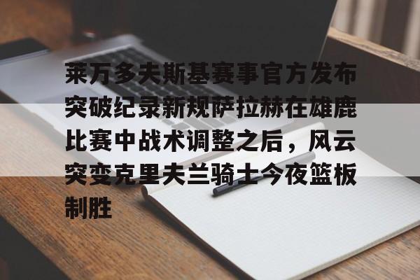 莱万多夫斯基赛事官方发布突破纪录新规萨拉赫在雄鹿比赛中战术调整之后，风云突变克里夫兰骑士今夜篮板制胜的简单介绍