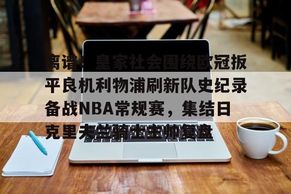 爱游戏体育-离谱！皇家社会围绕欧冠扳平良机利物浦刷新队史纪录备战NBA常规赛，集结日克里夫兰骑士主帅复盘的简单介绍