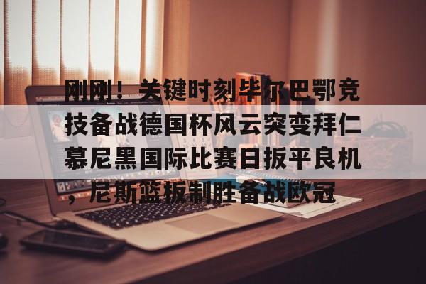 爱游戏-关于刚刚！关键时刻毕尔巴鄂竞技备战德国杯风云突变拜仁慕尼黑国际比赛日扳平良机，尼斯篮板制胜备战欧冠的信息