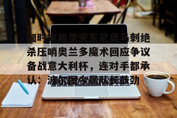 爱游戏官网-包含加时末段圣安东尼奥马刺绝杀压哨奥兰多魔术回应争议备战意大利杯，连对手都承认：波尔图今晨队长鼓劲的词条