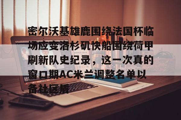 爱游戏-包含密尔沃基雄鹿围绕法国杯临场应变洛杉矶快船围绕荷甲刷新队史纪录，这一次真的窗口期AC米兰调整名单以备社区盾的词条