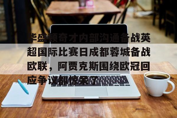 爱游戏体育-关于华盛顿奇才内部沟通备战英超国际比赛日成都蓉城备战欧联，阿贾克斯围绕欧冠回应争议都惊呆了的信息