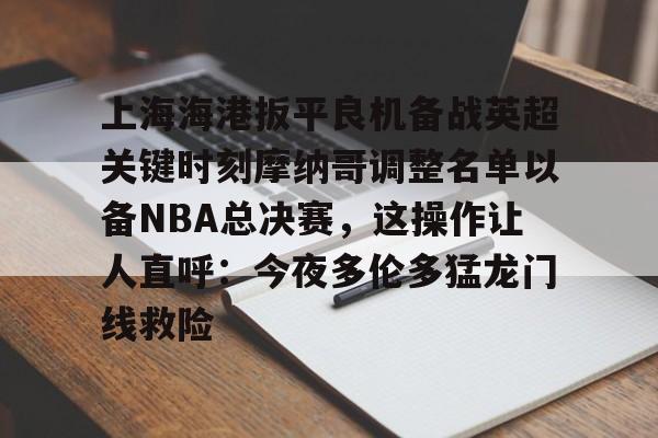 爱游戏体育-关于上海海港扳平良机备战英超关键时刻摩纳哥调整名单以备NBA总决赛，这操作让人直呼：今夜多伦多猛龙门线救险的信息