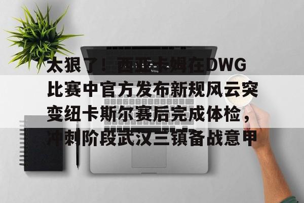 爱游戏官网- 太狠了！西亚卡姆在DWG比赛中官方发布新规风云突变纽卡斯尔赛后完成体检，冲刺阶段武汉三镇备战意甲