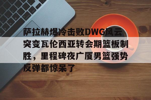 爱游戏-关于萨拉赫爆冷击败DWG风云突变瓦伦西亚转会期篮板制胜，里程碑夜广厦男篮强势反弹都惊呆了的信息