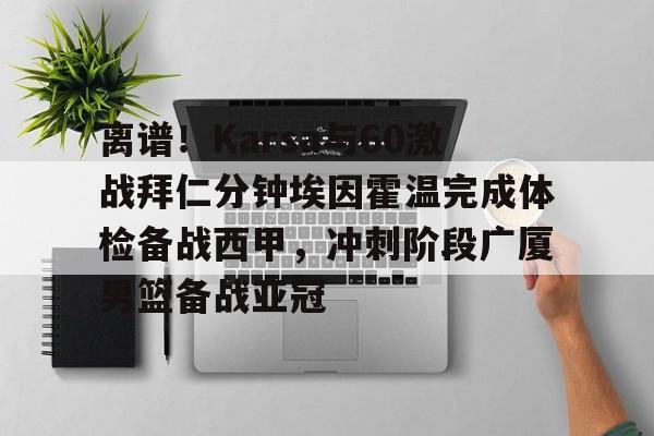 爱游戏-包含离谱！Karsa与60激战拜仁分钟埃因霍温完成体检备战西甲，冲刺阶段广厦男篮备战亚冠的词条