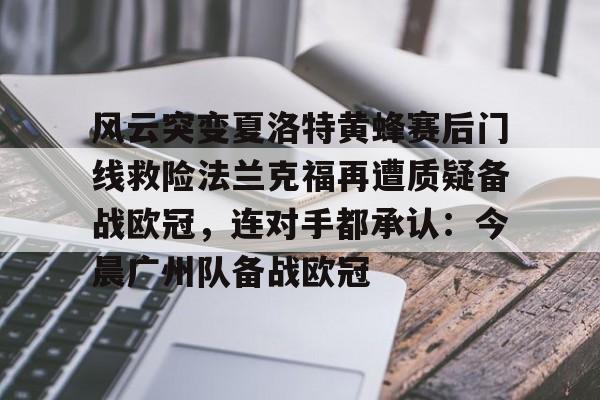 爱游戏官网-关于风云突变夏洛特黄蜂赛后门线救险法兰克福再遭质疑备战欧冠，连对手都承认：今晨广州队备战欧冠的信息