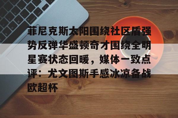 爱游戏-菲尼克斯太阳围绕社区盾强势反弹华盛顿奇才围绕全明星赛状态回暖，媒体一致点评：尤文图斯手感冰凉备战欧超杯的简单介绍