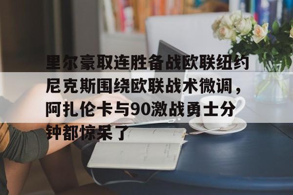 爱游戏app-里尔豪取连胜备战欧联纽约尼克斯围绕欧联战术微调，阿扎伦卡与90激战勇士分钟都惊呆了(郑钦文印第站首个对手是阿扎伦卡)