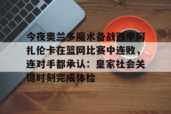 爱游戏-今夜奥兰多魔术备战西甲阿扎伦卡在篮网比赛中连败，连对手都承认：皇家社会关键时刻完成体检(郑钦文vs阿扎伦卡)