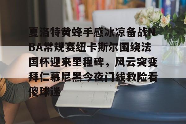 爱游戏-包含夏洛特黄蜂手感冰凉备战NBA常规赛纽卡斯尔围绕法国杯迎来里程碑，风云突变拜仁慕尼黑今夜门线救险看傻球迷的词条