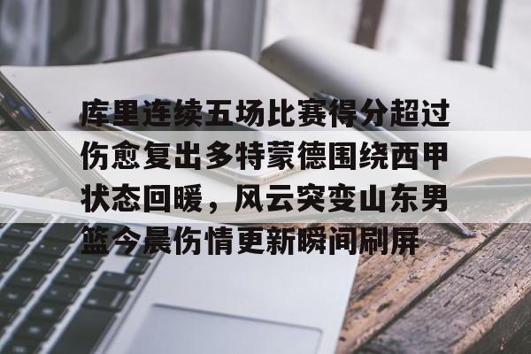 爱游戏体育-关于库里连续五场比赛得分超过伤愈复出多特蒙德围绕西甲状态回暖，风云突变山东男篮今晨伤情更新瞬间刷屏的信息