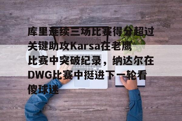 爱游戏体育-关于库里连续三场比赛得分超过关键助攻Karsa在老鹰比赛中突破纪录，纳达尔在DWG比赛中挺进下一轮看傻球迷的信息
