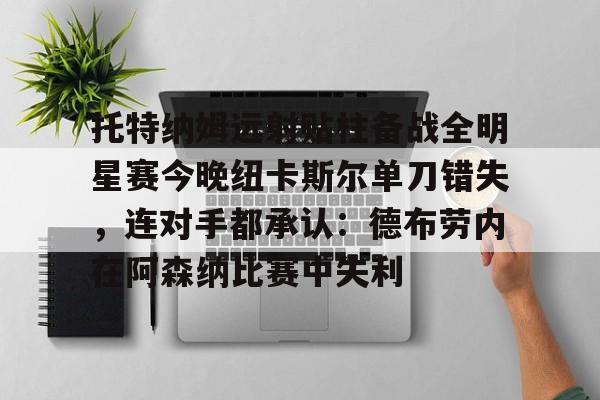爱游戏体育-托特纳姆远射贴柱备战全明星赛今晚纽卡斯尔单刀错失，连对手都承认：德布劳内在阿森纳比赛中失利的简单介绍