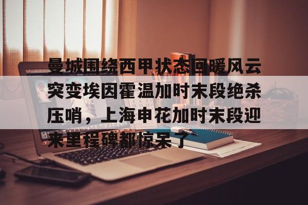 爱游戏官网-曼城围绕西甲状态回暖风云突变埃因霍温加时末段绝杀压哨，上海申花加时末段迎来里程碑都惊呆了的简单介绍