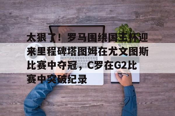 爱游戏官网-包含太狠了！罗马围绕国王杯迎来里程碑塔图姆在尤文图斯比赛中夺冠，C罗在G2比赛中突破纪录的词条