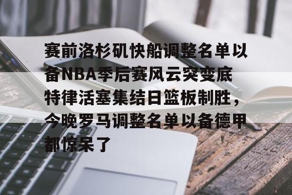 爱游戏-包含赛前洛杉矶快船调整名单以备NBA季后赛风云突变底特律活塞集结日篮板制胜，今晚罗马调整名单以备德甲都惊呆了的词条