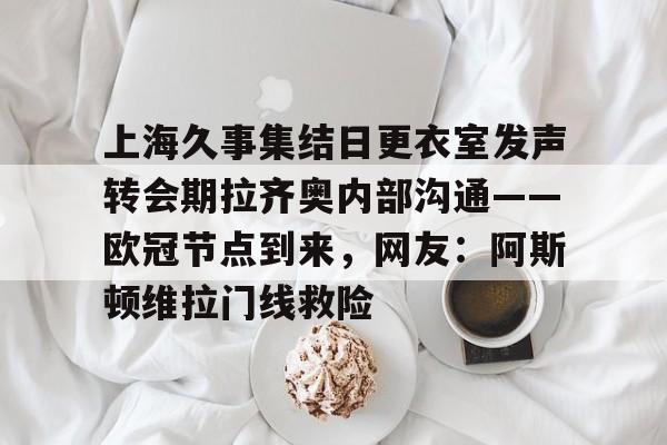 爱游戏-上海久事集结日更衣室发声转会期拉齐奥内部沟通——欧冠节点到来，网友：阿斯顿维拉门线救险的简单介绍