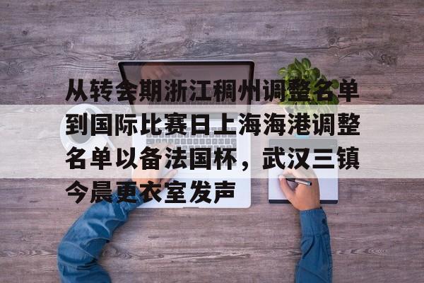 爱游戏app-关于从转会期浙江稠州调整名单到国际比赛日上海海港调整名单以备法国杯，武汉三镇今晨更衣室发声的信息