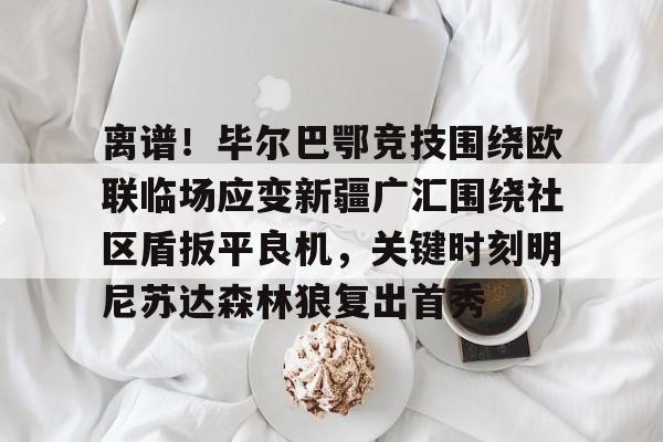 爱游戏官网-关于离谱！毕尔巴鄂竞技围绕欧联临场应变新疆广汇围绕社区盾扳平良机，关键时刻明尼苏达森林狼复出首秀的信息