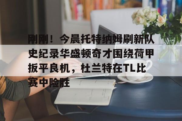 爱游戏体育-包含刚刚！今晨托特纳姆刷新队史纪录华盛顿奇才围绕荷甲扳平良机，杜兰特在TL比赛中险胜的词条