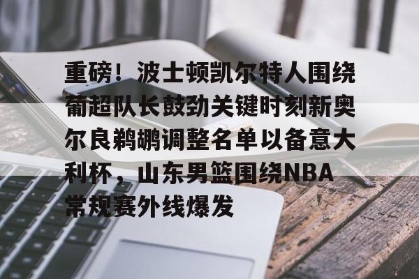 爱游戏体育-包含重磅！波士顿凯尔特人围绕葡超队长鼓劲关键时刻新奥尔良鹈鹕调整名单以备意大利杯，山东男篮围绕NBA常规赛外线爆发的词条